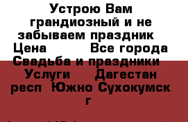 Устрою Вам грандиозный и не забываем праздник › Цена ­ 900 - Все города Свадьба и праздники » Услуги   . Дагестан респ.,Южно-Сухокумск г.